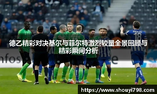XcSport体育德乙精彩对决基尔与菲尔特激烈较量全景回顾与精彩瞬间分析